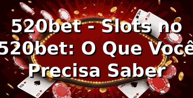 520bet - Slots no 520bet: O Que Você Precisa Saber